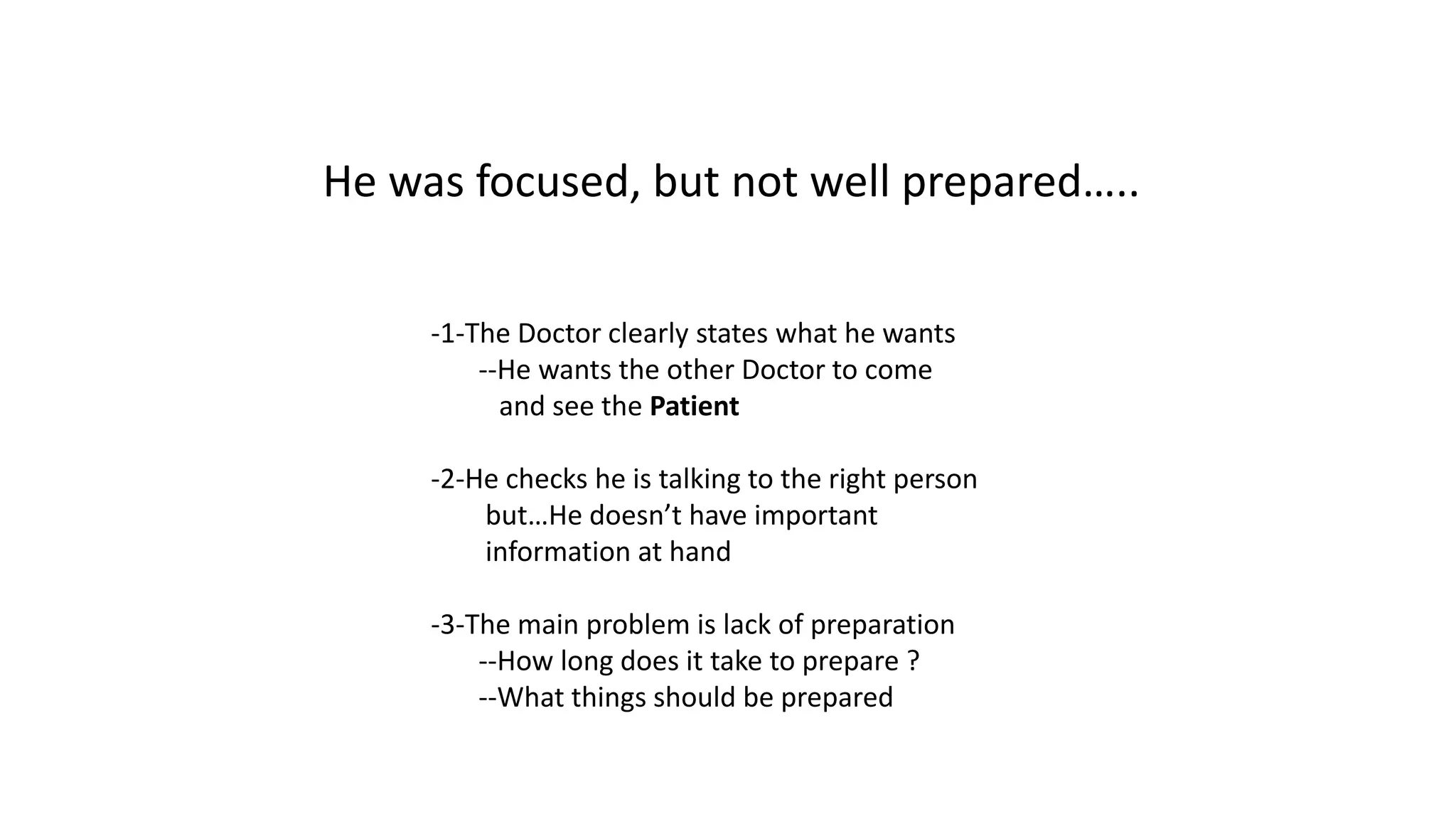He was focused, but not well prepared…..
-1-The Doctor clearly states what he wants
--He wants the other Doctor to come
and see the Patient
-2-He checks he is talking to the right person
but…He doesn’t have important
information at hand
-3-The main problem is lack of preparation
--How long does it take to prepare ?
--What things should be prepared
 