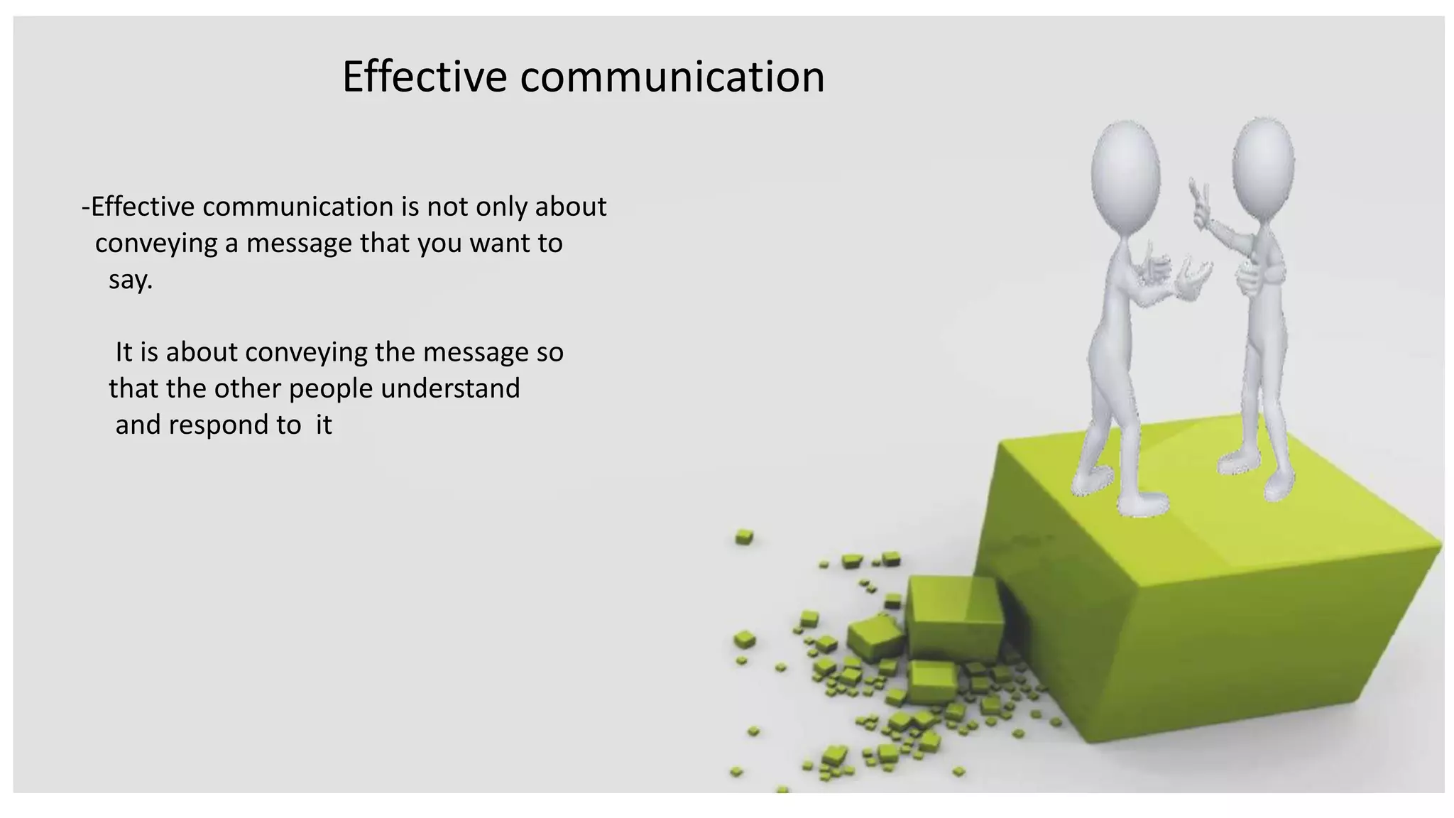 -Effective communication is not only about
conveying a message that you want to
say.
It is about conveying the message so
that the other people understand
and respond to it
Effective communication
 