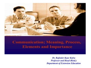 Communication; Meaning, Process,
Elements and Importance
Dr. Rajinder Kaur Kalra
Professor and Head (Retd.)
Department of Extension Education
 
