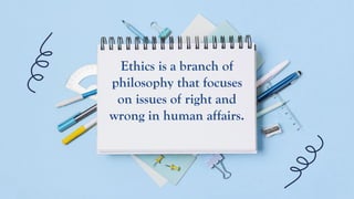Ethics is a branch of
philosophy that focuses
on issues of right and
wrong in human affairs.
 