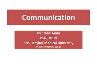 Communication
By : Ibne Amin
BSN , MSN
INS , Khyber Medical University
ibneamin.ins@kmu.edu.pk
 