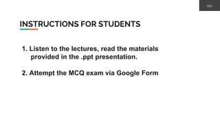 INSTRUCTIONS FOR STUDENTS
1. Listen to the lectures, read the materials
provided in the .ppt presentation.
2. Attempt the MCQ exam via Google Form
 