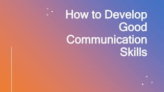 How to Develop
Good
Communication
Skills
 
