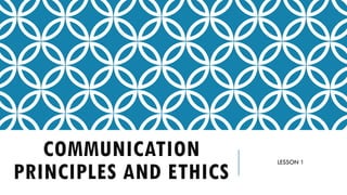 COMMUNICATION
PRINCIPLES AND ETHICS
LESSON 1
 
