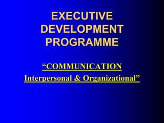 EXECUTIVE
DEVELOPMENT
PROGRAMME
“COMMUNICATION
Interpersonal & Organizational”
 