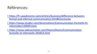 Références:
• https://fr.sawakinome.com/articles/business/difference-between-
formal-and-informal-communication.html#Conclusion
• https://www.etudier.com/dissertations/Communication-Formelle-Et-
Informelle/133929.html
• https://www.ladissertation.com/Divers/Divers/Communication-
formelle-et-informelle-265653.html
15
 