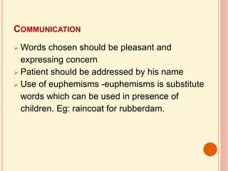 COMMUNICATION
 Words chosen should be pleasant and
expressing concern
 Patient should be addressed by his name
 Use of euphemisms -euphemisms is substitute
words which can be used in presence of
children. Eg: raincoat for rubberdam.
 