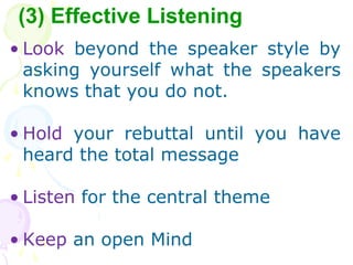 ? Look beyond the speaker style by
asking yourself what the speakers
knows that you do not.
? Hold your rebuttal until you have
heard the total message
? Listen for the central theme
? Keep an open Mind
(3) Effective Listening
 