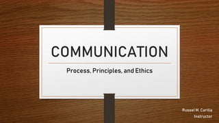 COMMUNICATION
Process, Principles, and Ethics
Russel M. Carilla
Instructor
 