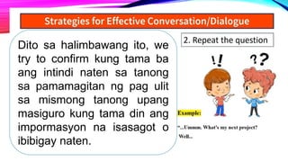 Dito sa halimbawang ito, we
try to confirm kung tama ba
ang intindi naten sa tanong
sa pamamagitan ng pag ulit
sa mismong tanong upang
masiguro kung tama din ang
impormasyon na isasagot o
ibibigay naten.
 