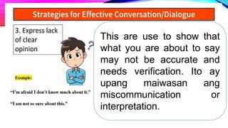 This are use to show that
what you are about to say
may not be accurate and
needs verification. Ito ay
upang maiwasan ang
miscommunication or
interpretation.
 