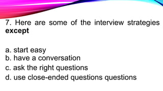 7. Here are some of the interview strategies
except
a. start easy
b. have a conversation
c. ask the right questions
d. use close-ended questions questions
 