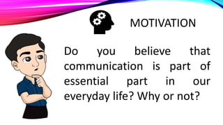 Do you believe that
communication is part of
essential part in our
everyday life? Why or not?
MOTIVATION
 
