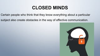 CLOSED MINDS
Certain people who think that they know everything about a particular
subject also create obstacles in the way of effective communication.
 