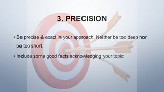 3. PRECISION
• Be precise & exact in your approach. Neither be too deep nor
be too short.
• Include some good facts acknowledging your topic
 
