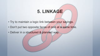 5. LINKAGE
• Try to maintain a logic link between your sayings.
• Don't put two opposite faces of coin at a same time.
• Deliver in a structured & planned way.
 