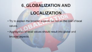 6. GLOBALIZATION AND
LOCALIZATION
• Try to explain the broader aspects but not on the cost of local
values.
• Aggregation of local values should result into global and
broader aspects.
 