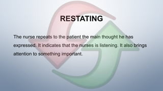 RESTATING
The nurse repeats to the patient the main thought he has
expressed. It indicates that the nurses is listening. It also brings
attention to something important.
 