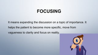 FOCUSING
It means expanding the discussion on a topic of importance. It
helps the patient to become more specific, move from
vagueness to clarity and focus on reality.
 