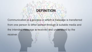 DEFINITION
Communication is a process in which a message is transferred
from one person to other person through a suitable media and
the intended message is received and understood by the
receiver.
 