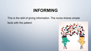 INFORMING
This is the skill of giving information. The nurse shares simple
facts with the patient.
 