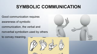 SYMBOLIC COMMUNICATION
Good communication requires
awareness of symbolic
communication, the verbal and
nonverbal symbolism used by others
to convey meaning.
 