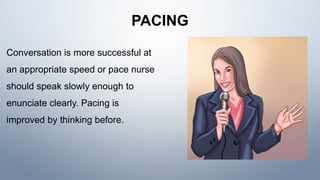 PACING
Conversation is more successful at
an appropriate speed or pace nurse
should speak slowly enough to
enunciate clearly. Pacing is
improved by thinking before.
 