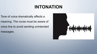 INTONATION
Tone of voice dramatically affects a
meaning. The nurse must be aware of
voice line to avoid sending unintended
messages.
 