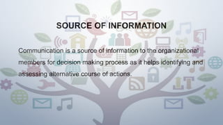 SOURCE OF INFORMATION
Communication is a source of information to the organizational
members for decision making process as it helps identifying and
assessing alternative course of actions.
 