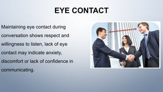 EYE CONTACT
Maintaining eye contact during
conversation shows respect and
willingness to listen, lack of eye
contact may indicate anxiety,
discomfort or lack of confidence in
communicating.
 