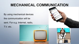 MECHANICAL COMMUNICATION
By using mechanical devices
the communication will be
sent. For e.g. Internet, radio,
T.V. etc.
 