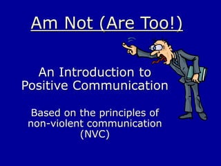 Am Not (Are Too!)
An Introduction to
Positive Communication
Based on the principles of
non-violent communication
(NVC)
 