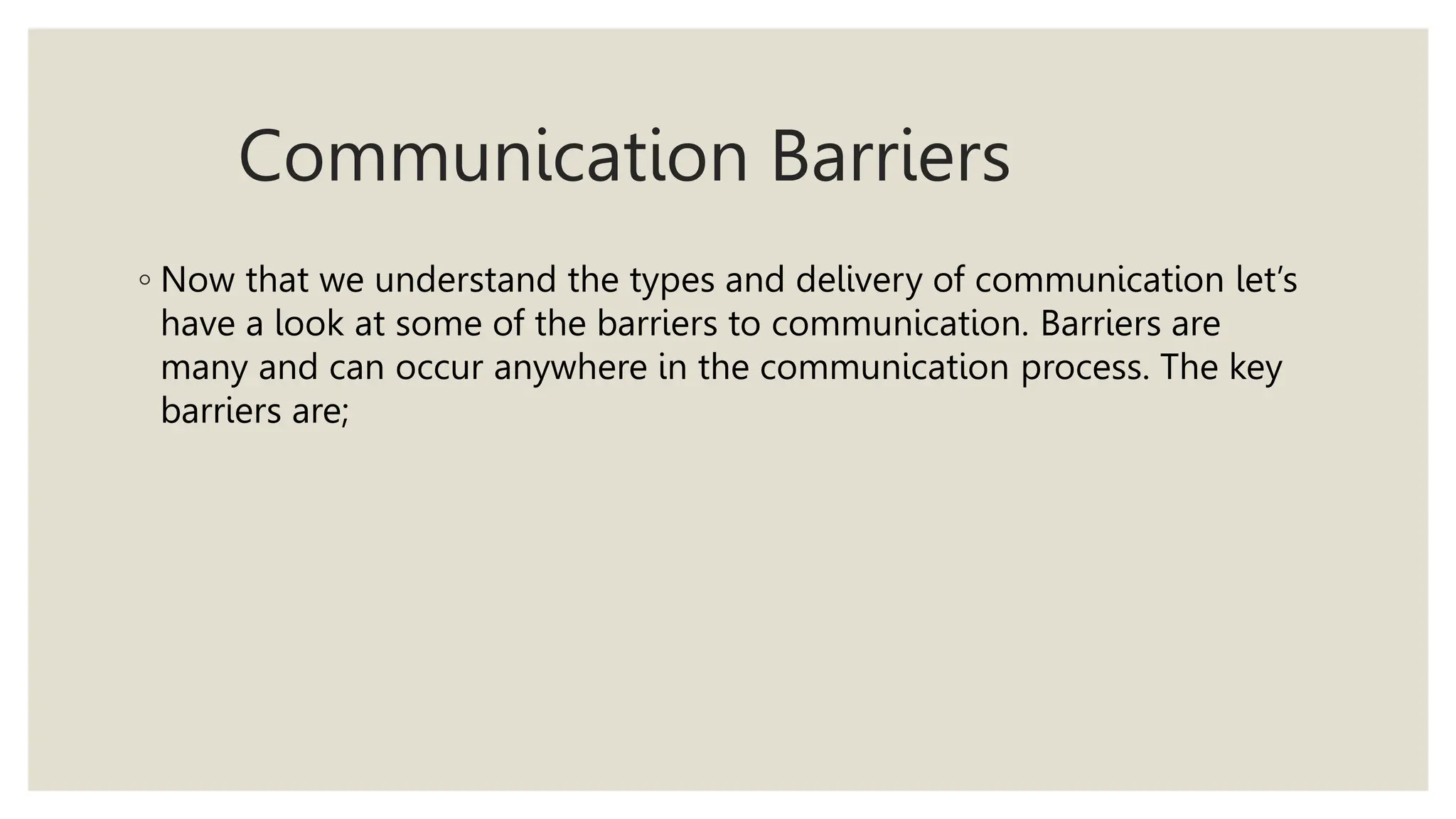 Communication Barriers
◦ Now that we understand the types and delivery of communication let’s
have a look at some of the barriers to communication. Barriers are
many and can occur anywhere in the communication process. The key
barriers are;
 
