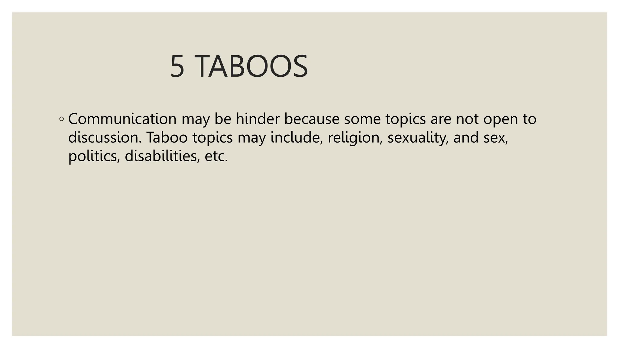 5 TABOOS
◦ Communication may be hinder because some topics are not open to
discussion. Taboo topics may include, religion, sexuality, and sex,
politics, disabilities, etc.
 