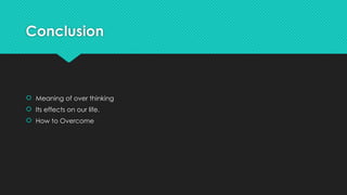 Conclusion
 Meaning of over thinking
 Its effects on our life.
 How to Overcome
 