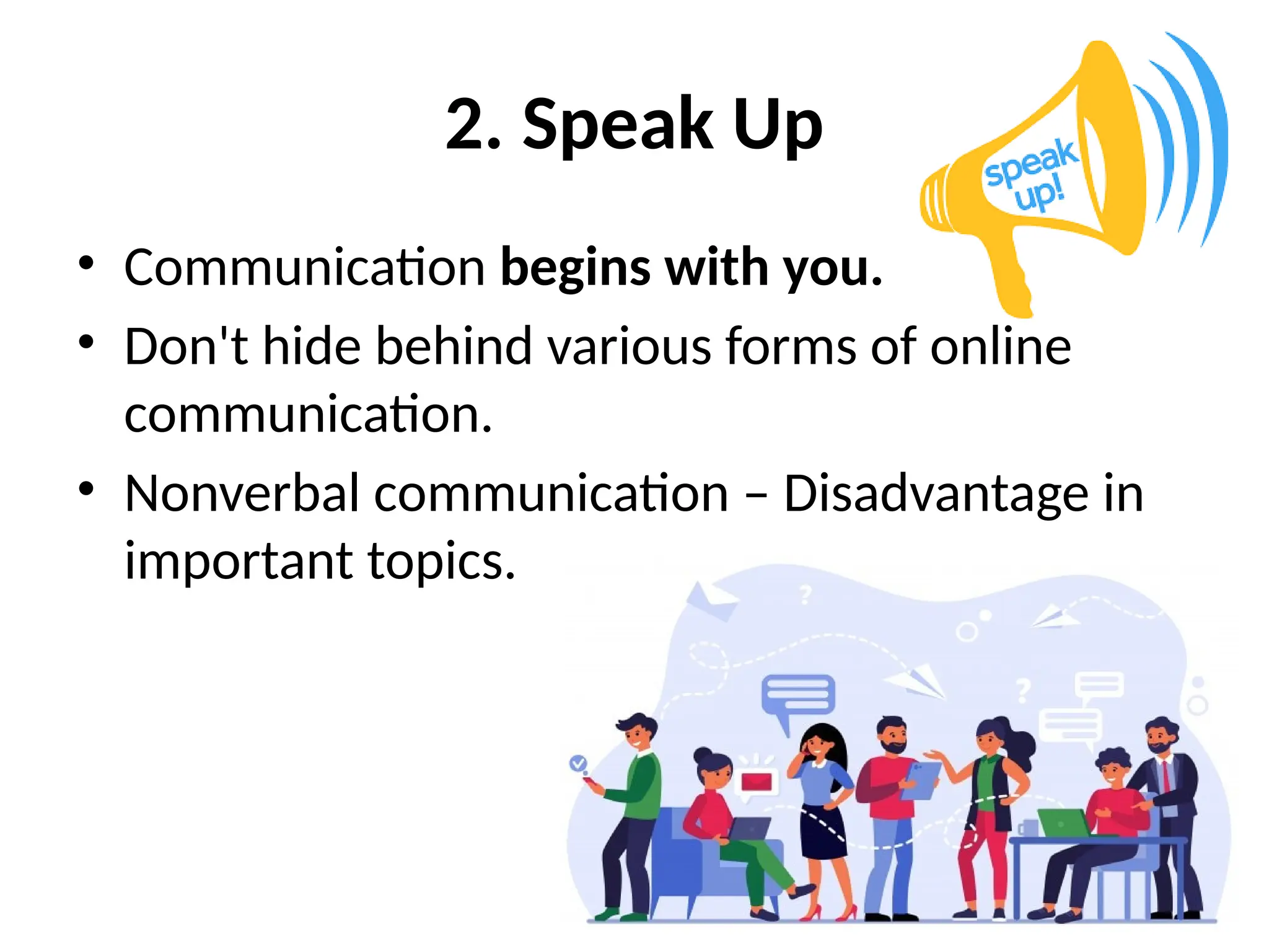 2. Speak Up
• Communication begins with you.
• Don't hide behind various forms of online
communication.
• Nonverbal communication – Disadvantage in
important topics.
 