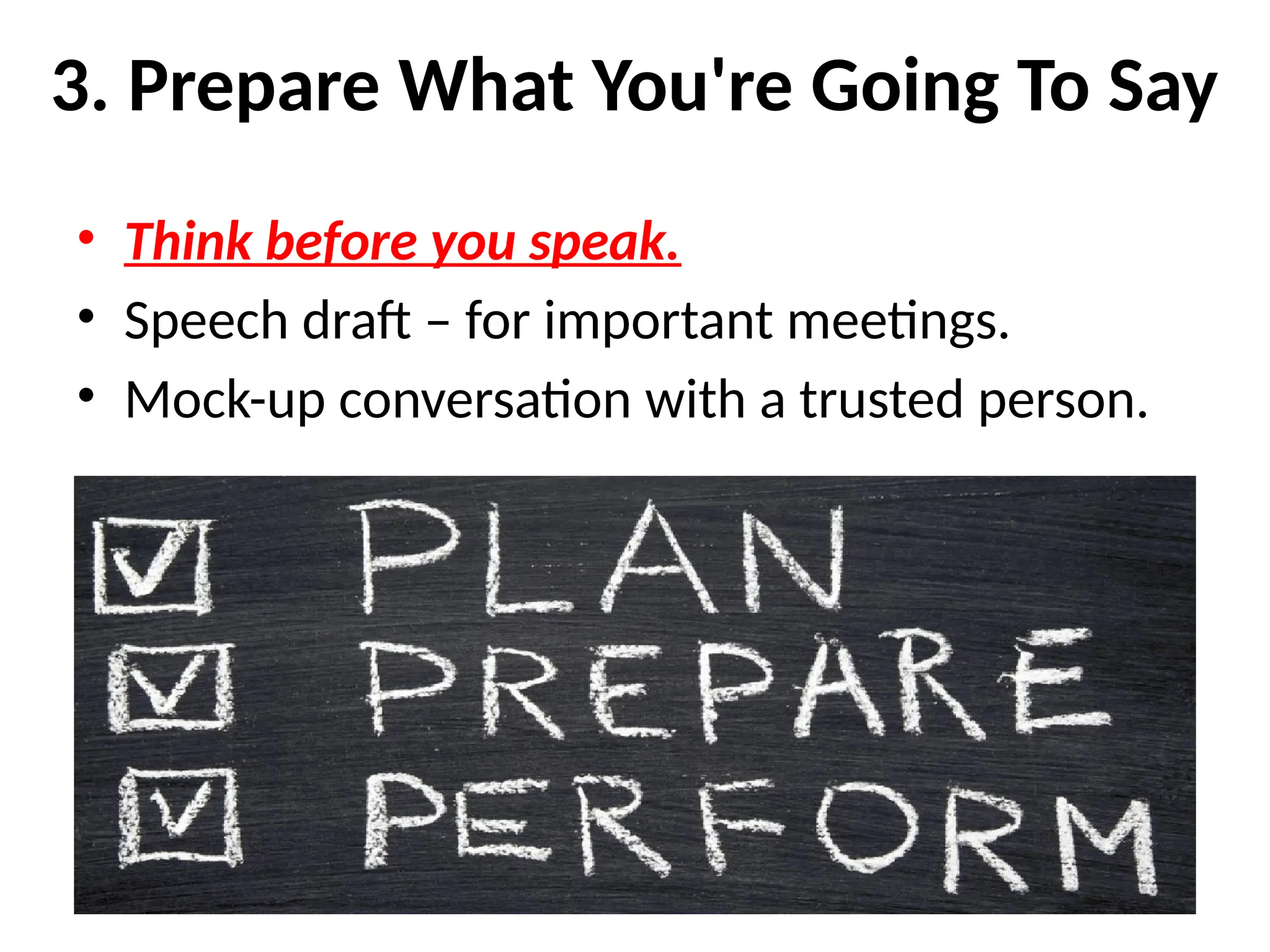 3. Prepare What You're Going To Say
• Think before you speak.
• Speech draft – for important meetings.
• Mock-up conversation with a trusted person.
 