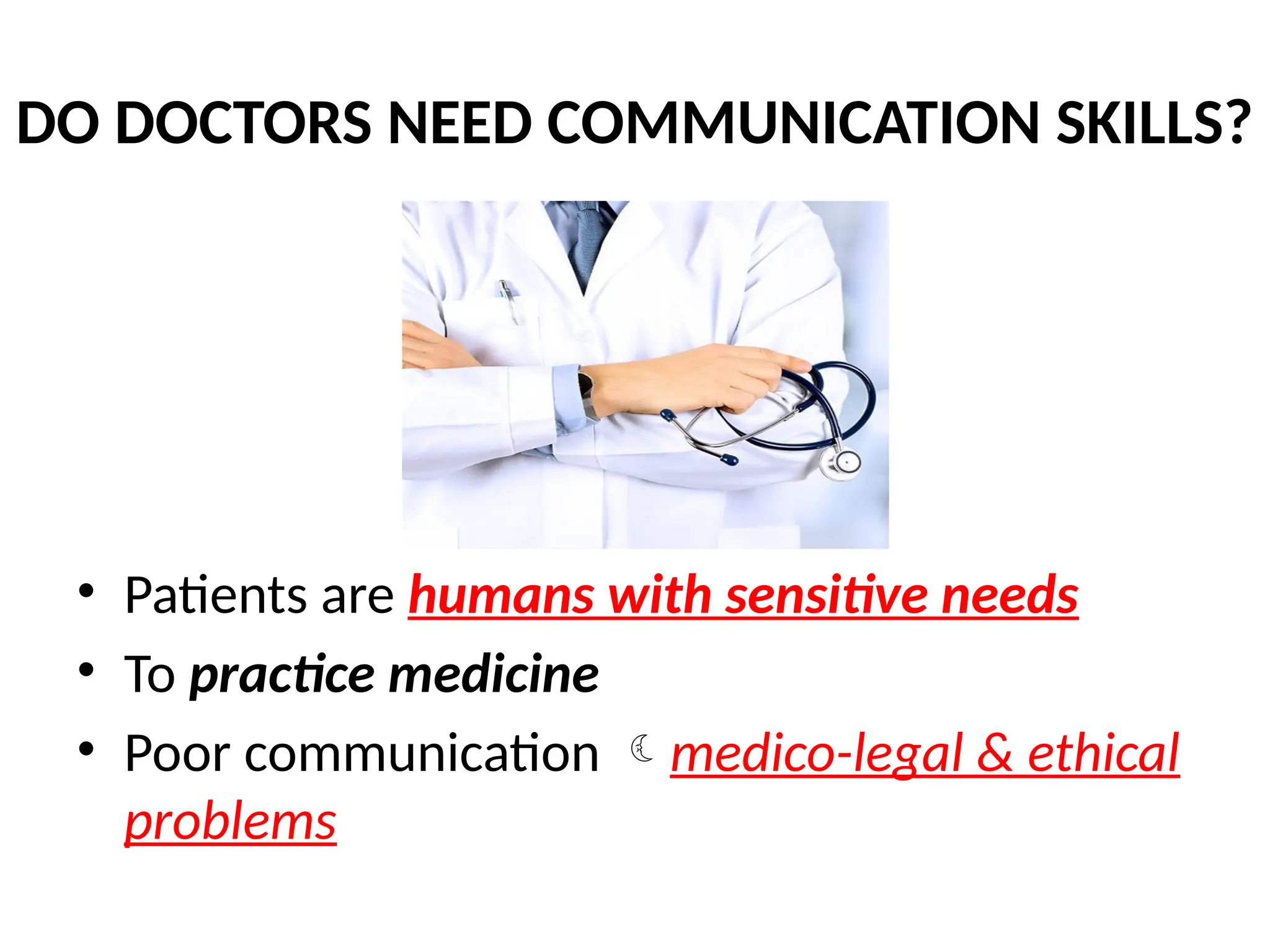 DO DOCTORS NEED COMMUNICATION SKILLS?
• Patients are humans with sensitive needs
• To practice medicine
• Poor communication medico-legal & ethical
problems
 