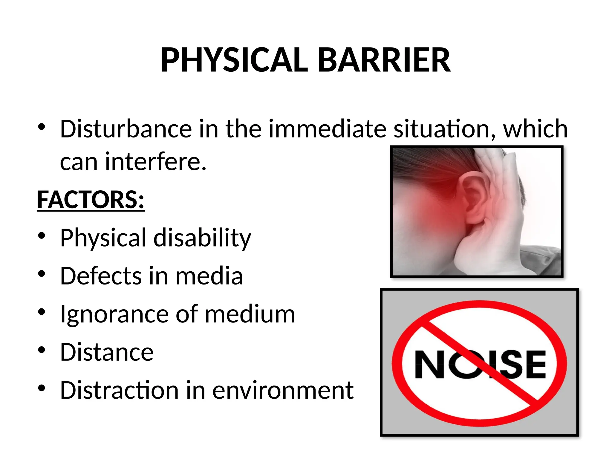 PHYSICAL BARRIER
• Disturbance in the immediate situation, which
can interfere.
FACTORS:
• Physical disability
• Defects in media
• Ignorance of medium
• Distance
• Distraction in environment
 