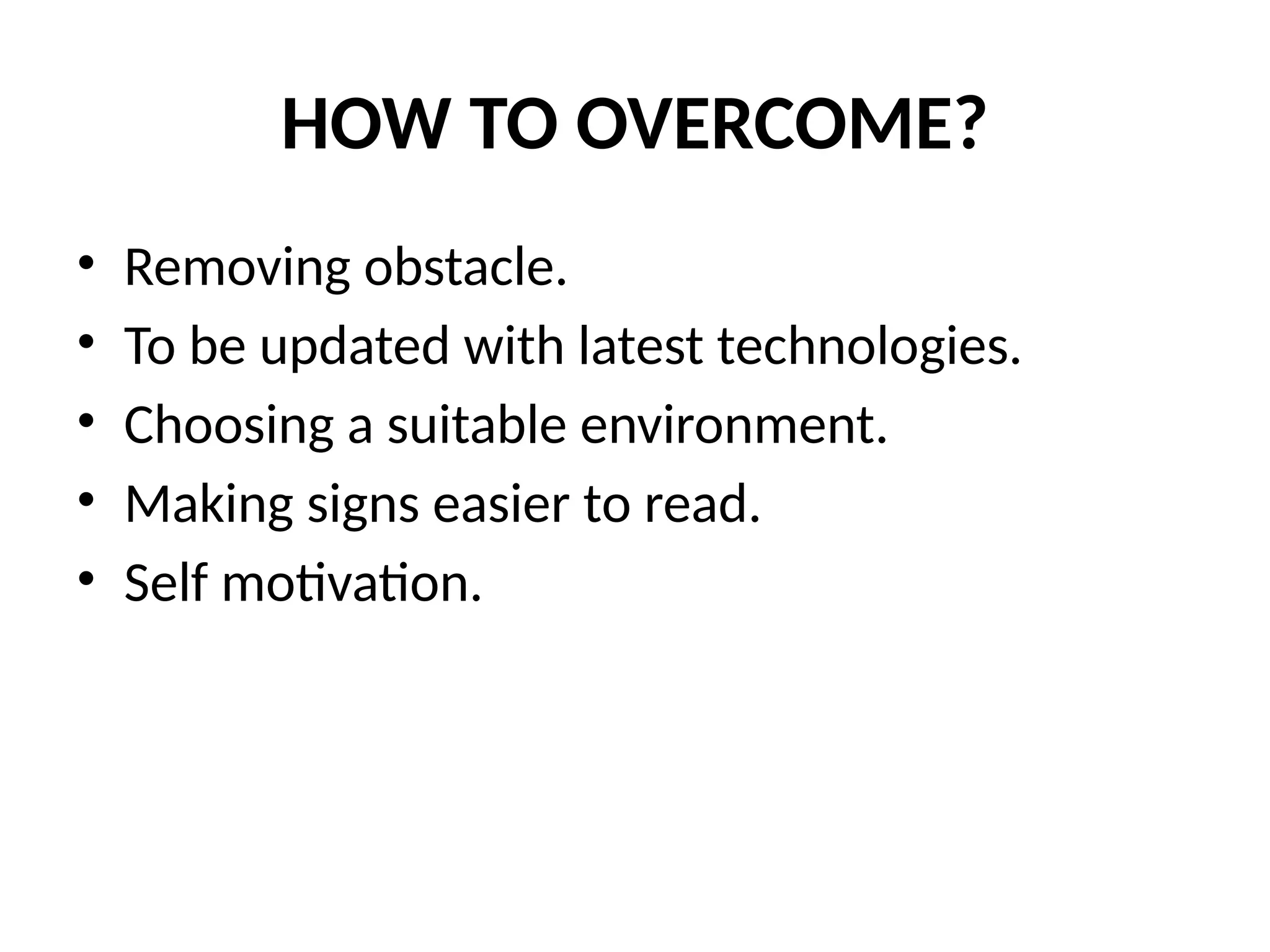 HOW TO OVERCOME?
• Removing obstacle.
• To be updated with latest technologies.
• Choosing a suitable environment.
• Making signs easier to read.
• Self motivation.
 