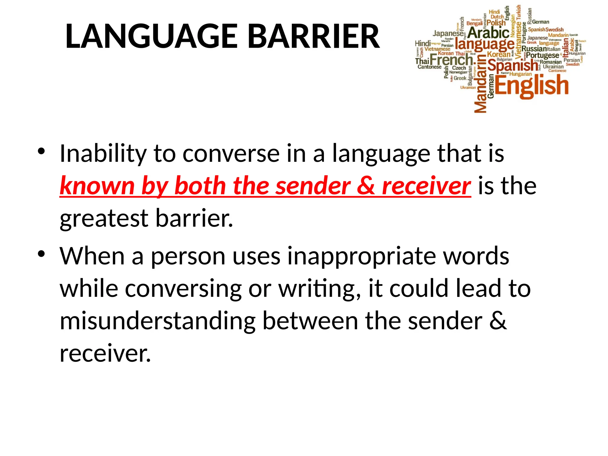 LANGUAGE BARRIER
• Inability to converse in a language that is
known by both the sender & receiver is the
greatest barrier.
• When a person uses inappropriate words
while conversing or writing, it could lead to
misunderstanding between the sender &
receiver.
 