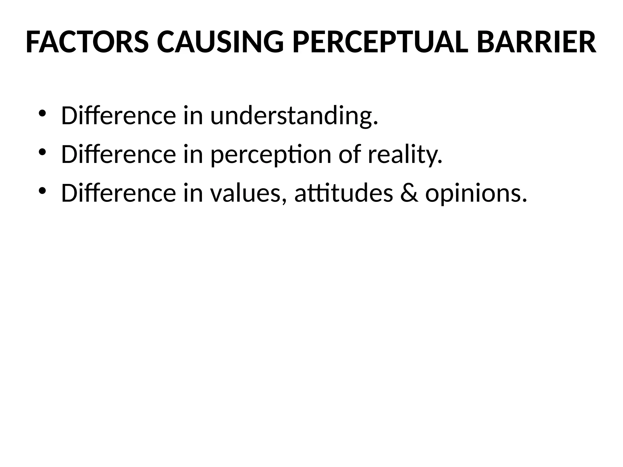 • Difference in understanding.
• Difference in perception of reality.
• Difference in values, attitudes & opinions.
FACTORS CAUSING PERCEPTUAL BARRIER
 