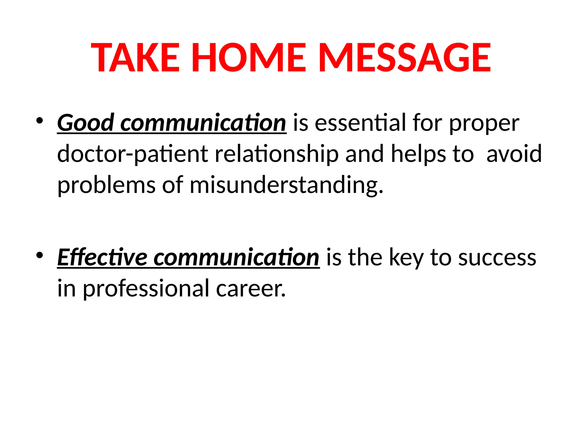 TAKE HOME MESSAGE
• Good communication is essential for proper
doctor-patient relationship and helps to avoid
problems of misunderstanding.
• Effective communication is the key to success
in professional career.
 