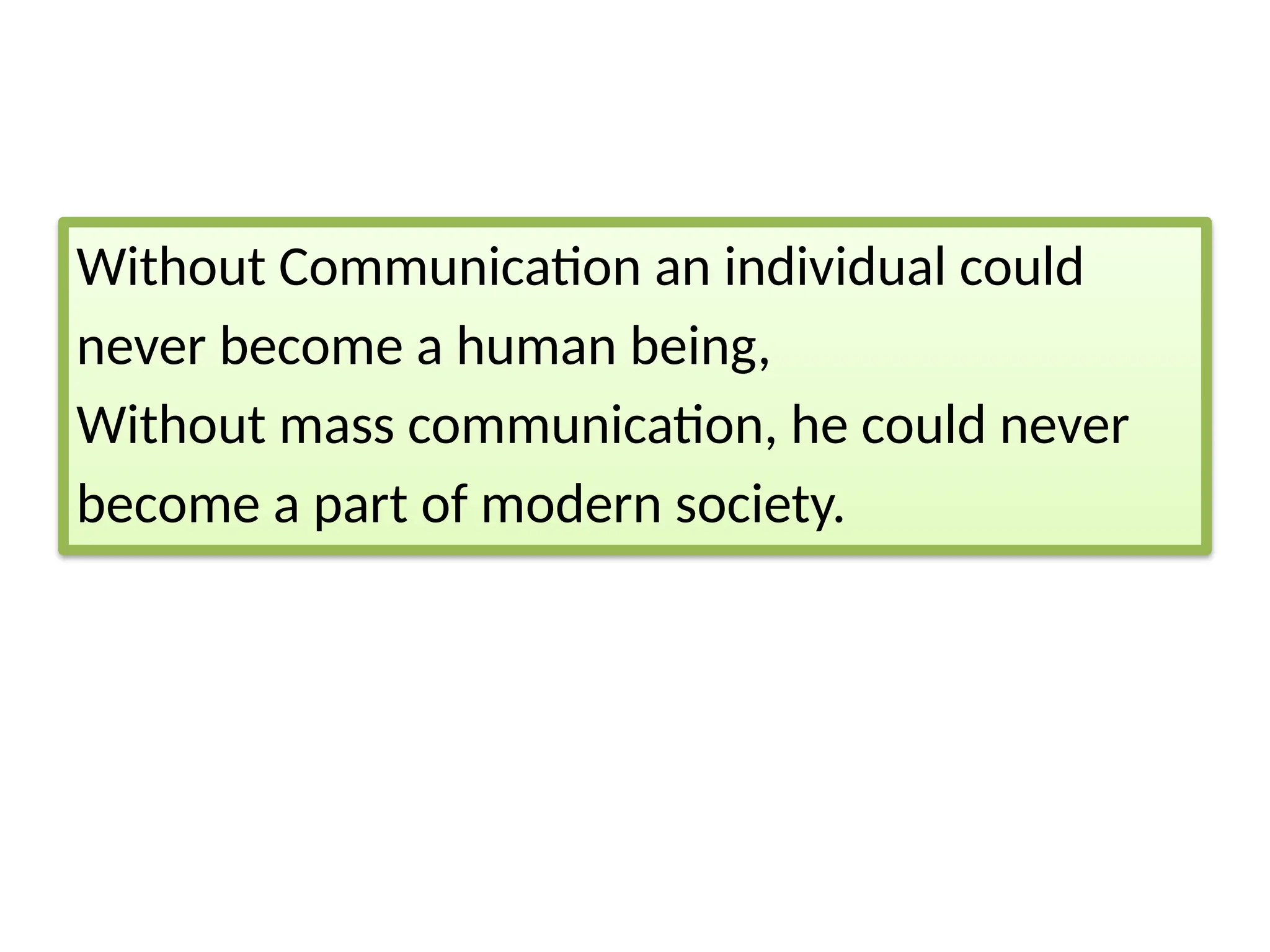 Without Communication an individual could
never become a human being,
Without mass communication, he could never
become a part of modern society.
 