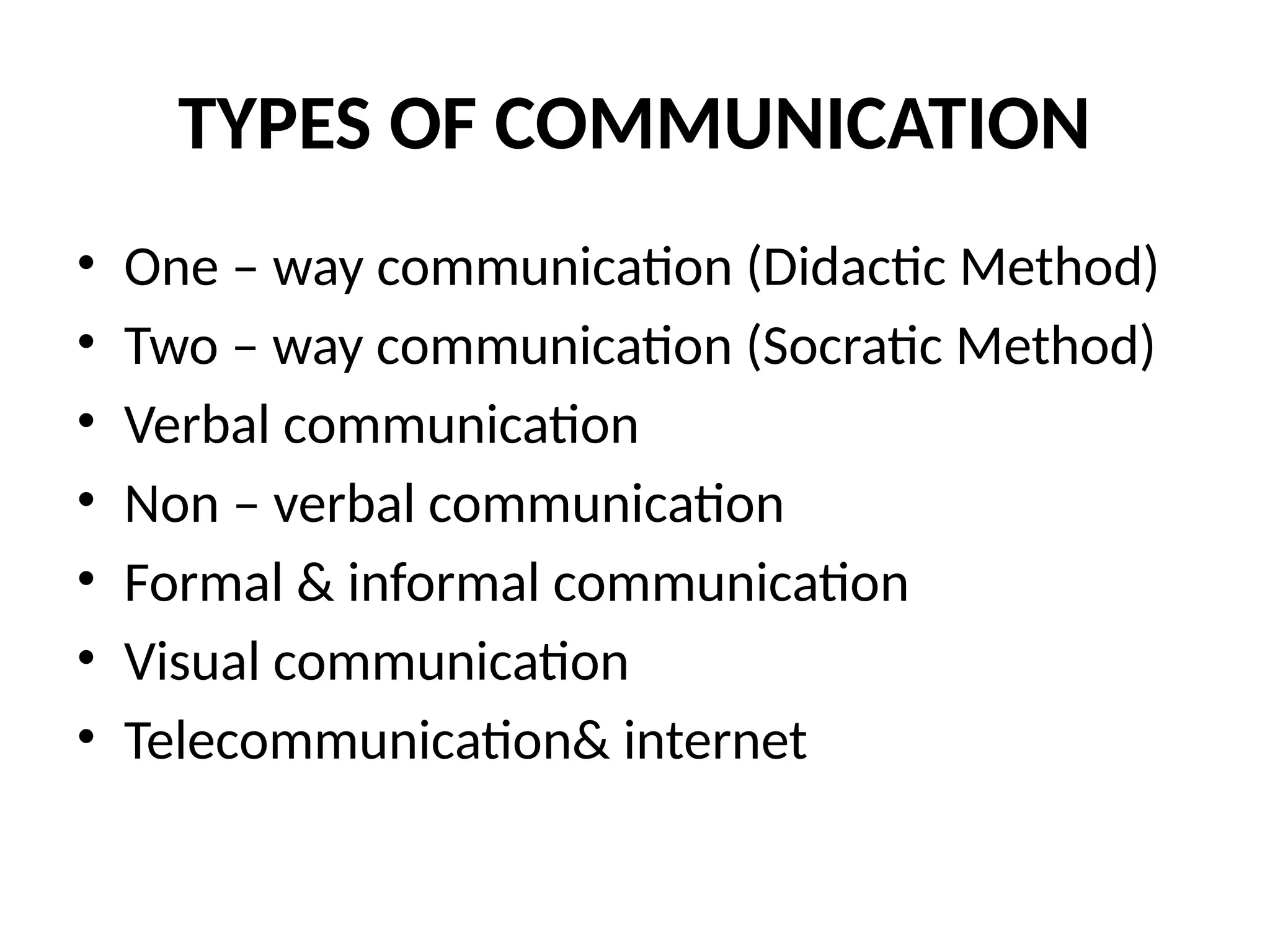 TYPES OF COMMUNICATION
• One – way communication (Didactic Method)
• Two – way communication (Socratic Method)
• Verbal communication
• Non – verbal communication
• Formal & informal communication
• Visual communication
• Telecommunication& internet
 