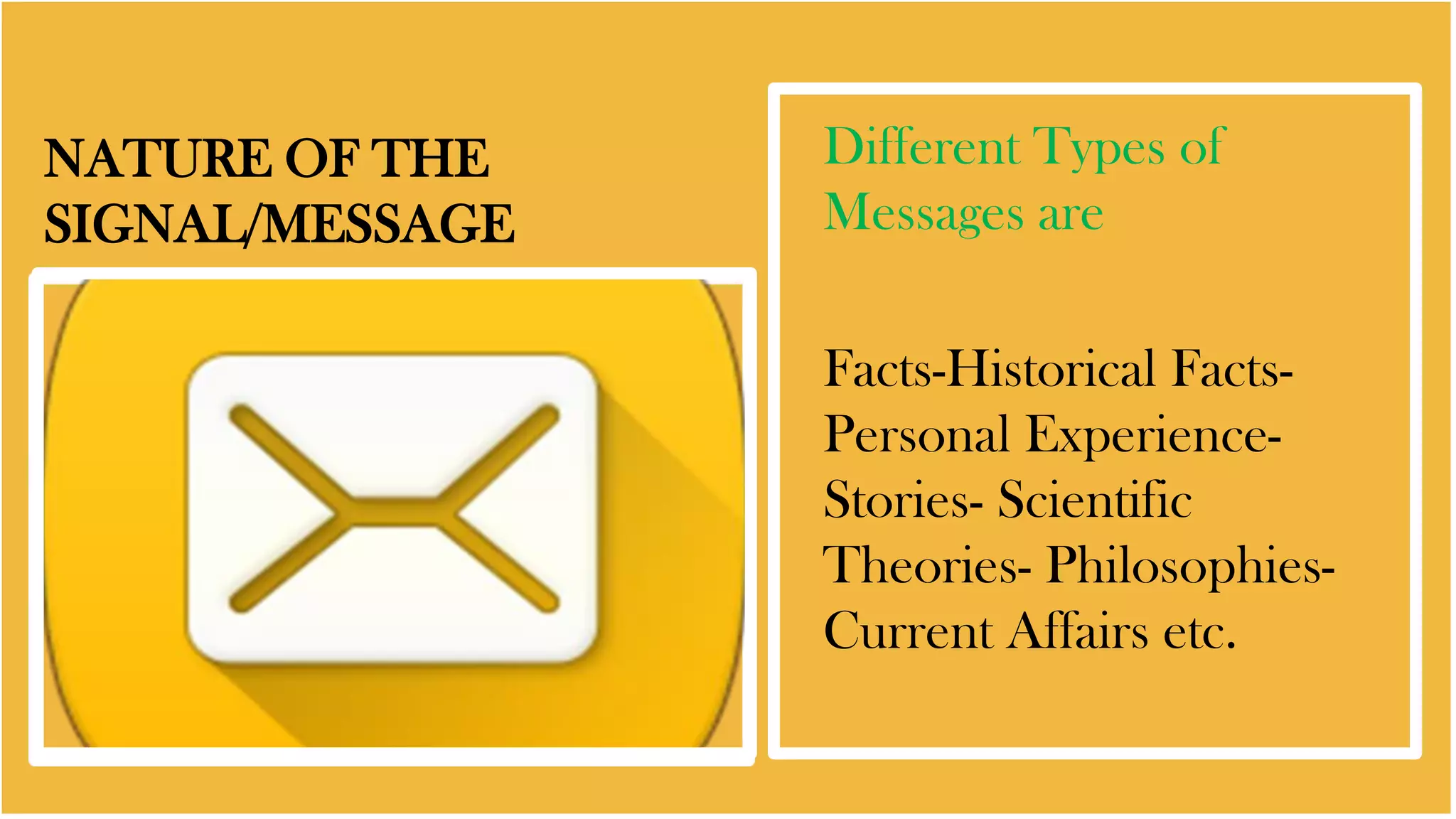 NATURE OF THE
SIGNAL/MESSAGE
Different Types of
Messages are
Facts-Historical Facts-
Personal Experience-
Stories- Scientific
Theories- Philosophies-
Current Affairs etc.
 