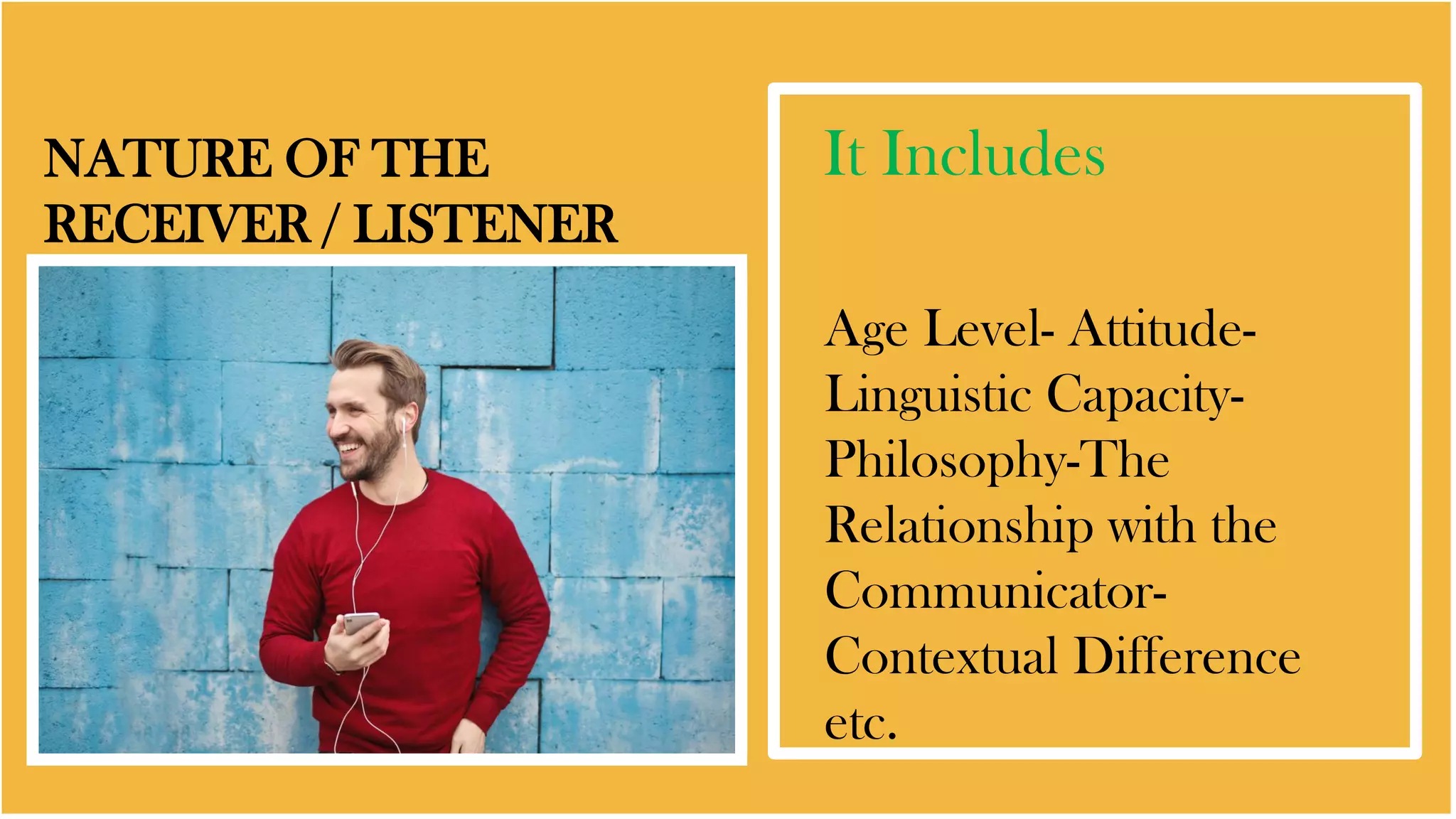 NATURE OF THE
RECEIVER / LISTENER
It Includes
Age Level- Attitude-
Linguistic Capacity-
Philosophy-The
Relationship with the
Communicator-
Contextual Difference
etc.
 