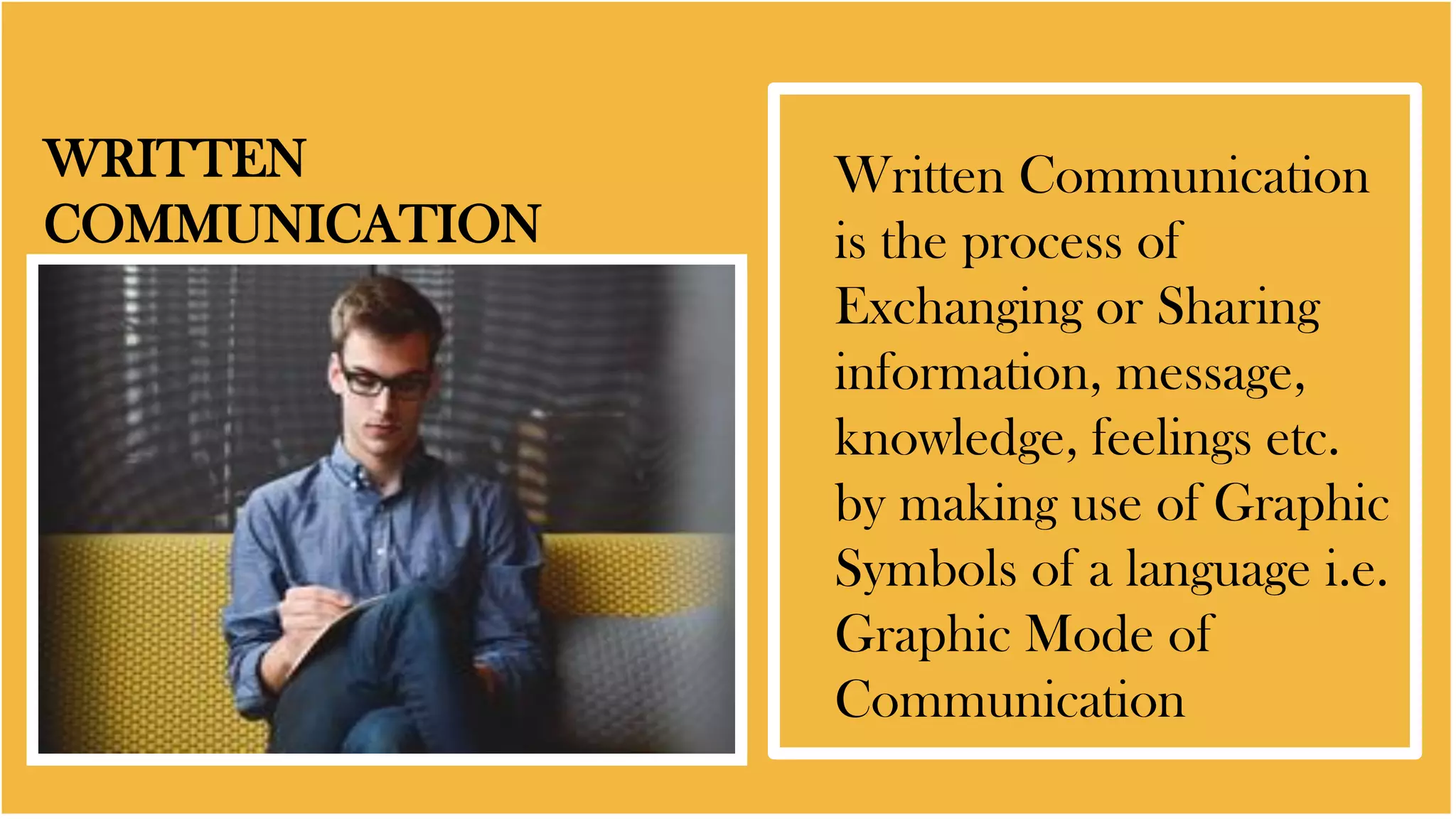 WRITTEN
COMMUNICATION
Written Communication
is the process of
Exchanging or Sharing
information, message,
knowledge, feelings etc.
by making use of Graphic
Symbols of a language i.e.
Graphic Mode of
Communication
 