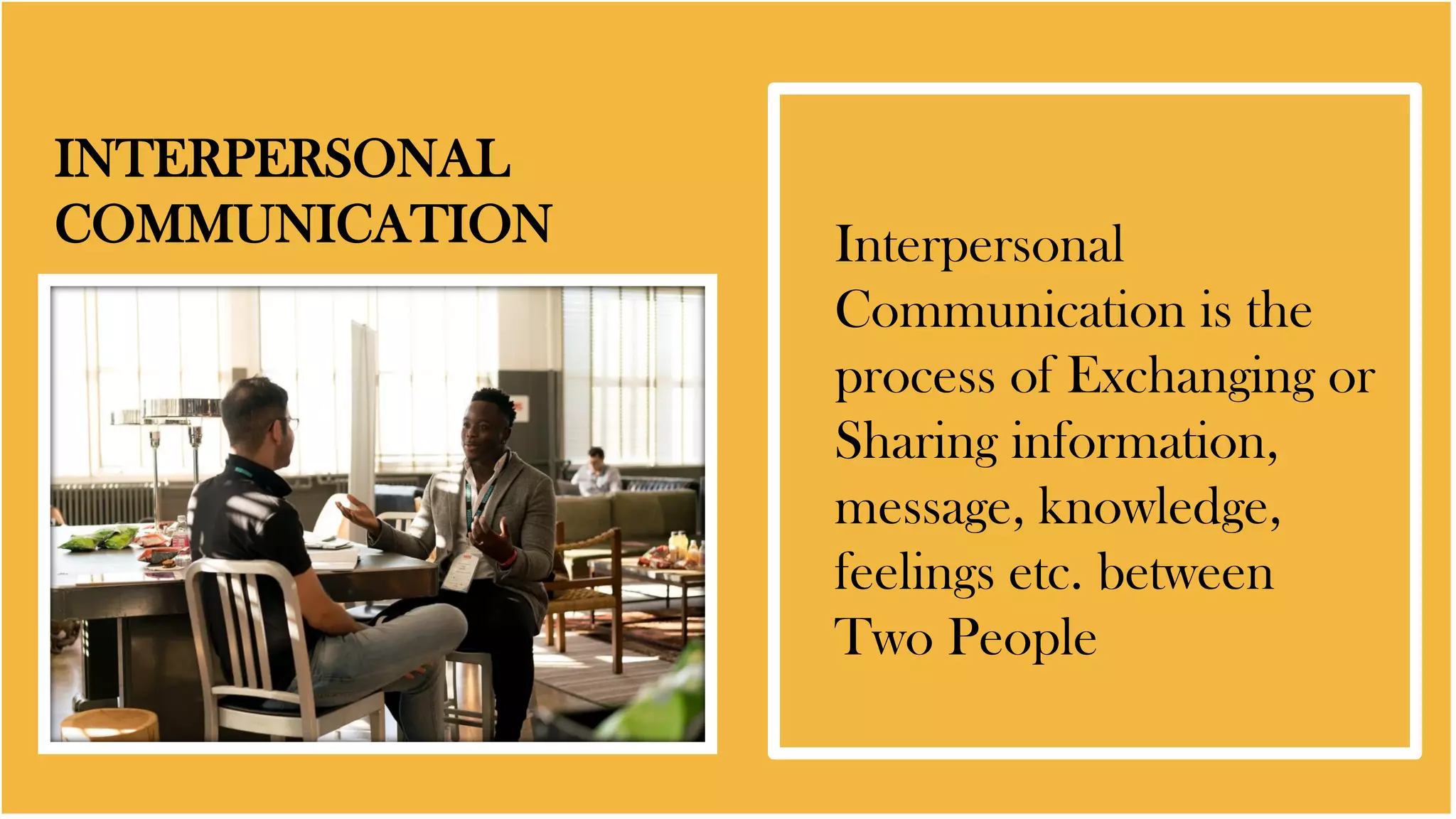 INTERPERSONAL
COMMUNICATION Interpersonal
Communication is the
process of Exchanging or
Sharing information,
message, knowledge,
feelings etc. between
Two People
 