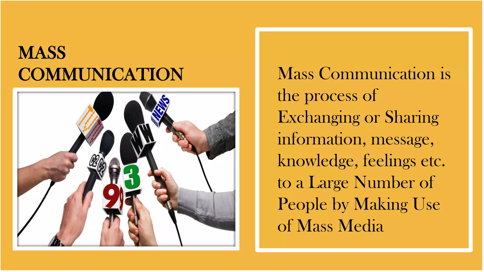 MASS
COMMUNICATION Mass Communication is
the process of
Exchanging or Sharing
information, message,
knowledge, feelings etc.
to a Large Number of
People by Making Use
of Mass Media
 